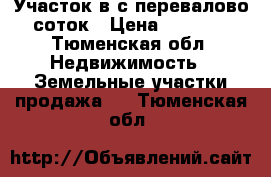 Участок в с.перевалово 10соток › Цена ­ 700 000 - Тюменская обл. Недвижимость » Земельные участки продажа   . Тюменская обл.